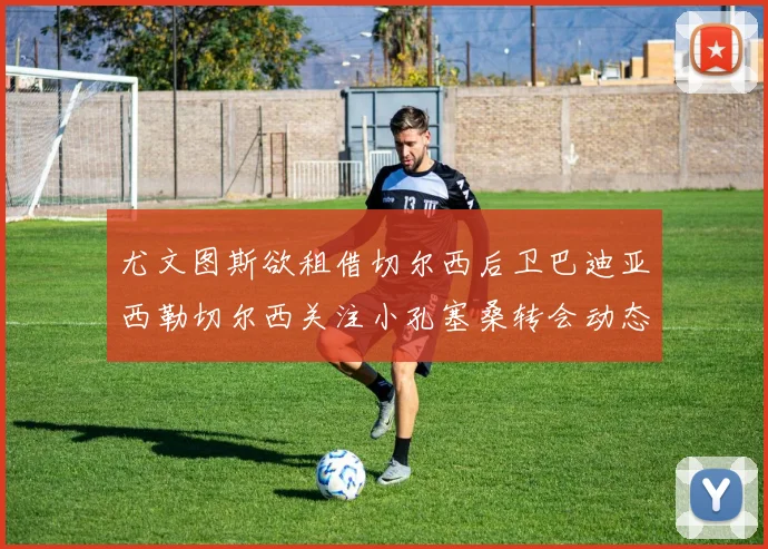 尤文图斯欲租借切尔西后卫巴迪亚西勒切尔西关注小孔塞桑转会动态