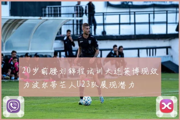 20岁前腰刘锦程试训大连英博现效力波尔蒂芒人U23队展现潜力