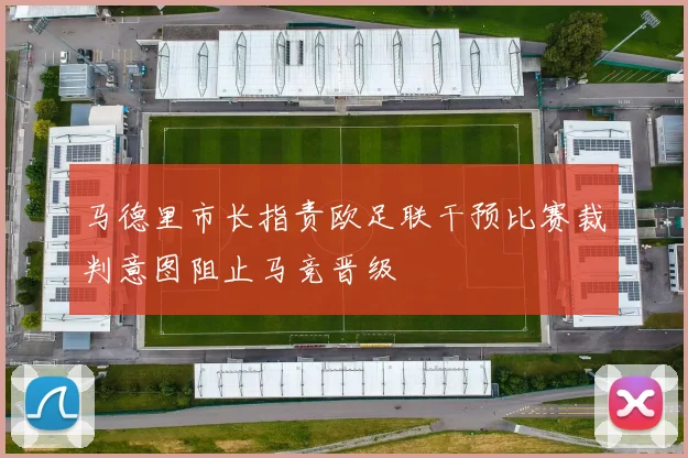 马德里市长指责欧足联干预比赛裁判意图阻止马竞晋级